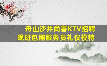 舟山沙井尚喜KTV招聘晚班包厢服务员礼仪模特