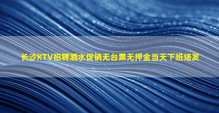 长沙KTV招聘酒水促销无台票无押金当天下班结发